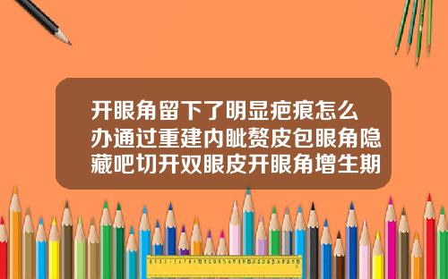 开眼角留下了明显疤痕怎么办通过重建内眦赘皮包眼角隐藏吧切开双眼皮开眼角增生期症状有哪些
