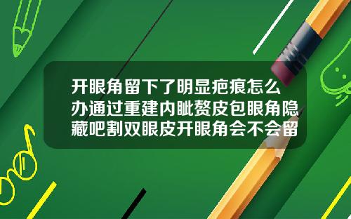 开眼角留下了明显疤痕怎么办通过重建内眦赘皮包眼角隐藏吧割双眼皮开眼角会不会留疤