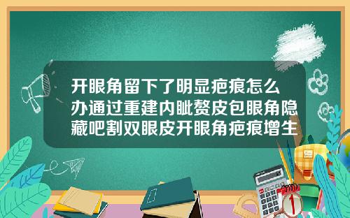 开眼角留下了明显疤痕怎么办通过重建内眦赘皮包眼角隐藏吧割双眼皮开眼角疤痕增生怎么办