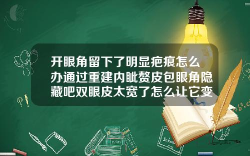 开眼角留下了明显疤痕怎么办通过重建内眦赘皮包眼角隐藏吧双眼皮太宽了怎么让它变窄