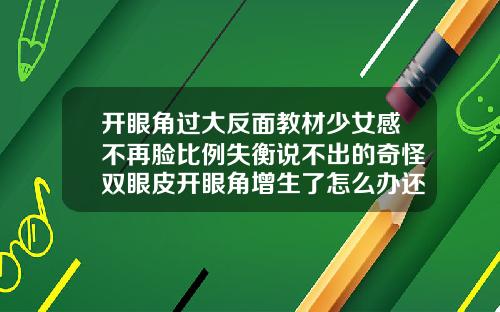开眼角过大反面教材少女感不再脸比例失衡说不出的奇怪双眼皮开眼角增生了怎么办还能恢复吗