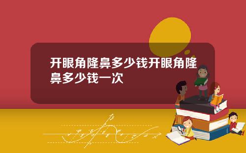 开眼角隆鼻多少钱开眼角隆鼻多少钱一次