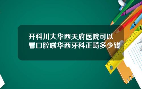 开科川大华西天府医院可以看口腔啦华西牙科正畸多少钱
