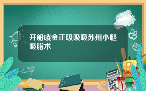 开船喽金正吸吸吸苏州小腿吸脂术