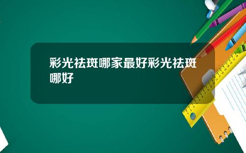 彩光祛斑哪家最好彩光祛斑哪好