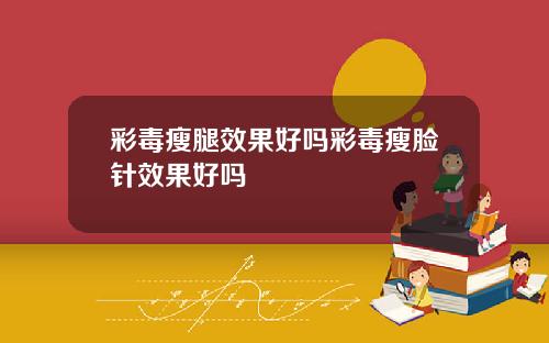 彩毒瘦腿效果好吗彩毒瘦脸针效果好吗
