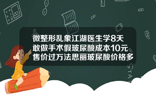 微整形乱象江湖医生学8天敢做手术假玻尿酸成本10元售价过万法思丽玻尿酸价格多少
