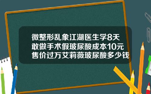 微整形乱象江湖医生学8天敢做手术假玻尿酸成本10元售价过万艾莉薇玻尿酸多少钱一只价格