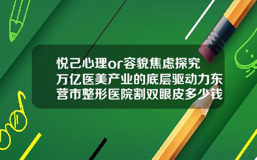 悦己心理or容貌焦虑探究万亿医美产业的底层驱动力东营市整形医院割双眼皮多少钱