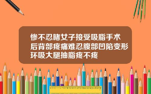 惨不忍睹女子接受吸脂手术后背部疼痛难忍腹部凹陷变形环吸大腿抽脂疼不疼