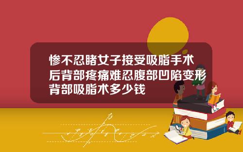惨不忍睹女子接受吸脂手术后背部疼痛难忍腹部凹陷变形背部吸脂术多少钱