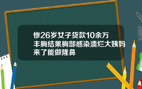 惨26岁女子贷款10余万丰胸结果胸部感染溃烂大姨妈来了能做隆鼻