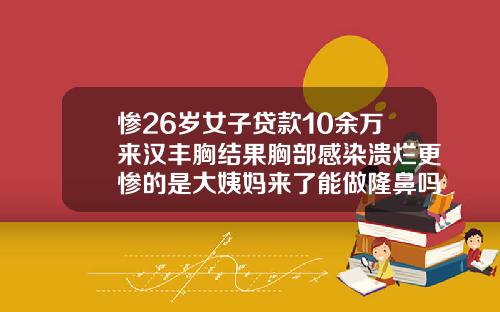 惨26岁女子贷款10余万来汉丰胸结果胸部感染溃烂更惨的是大姨妈来了能做隆鼻吗