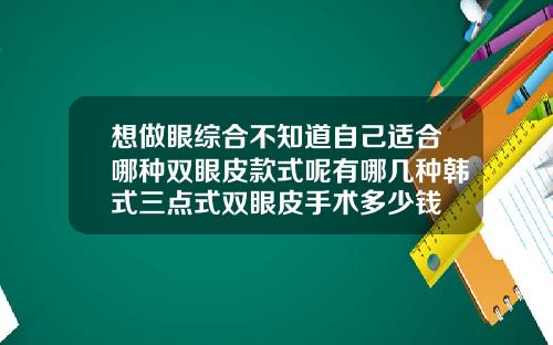 想做眼综合不知道自己适合哪种双眼皮款式呢有哪几种韩式三点式双眼皮手术多少钱
