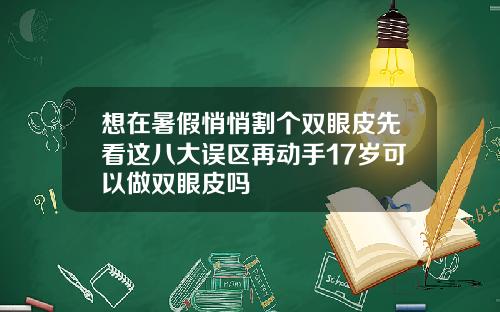 想在暑假悄悄割个双眼皮先看这八大误区再动手17岁可以做双眼皮吗