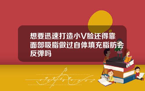 想要迅速打造小V脸还得靠面部吸脂做过自体填充脂肪会反弹吗