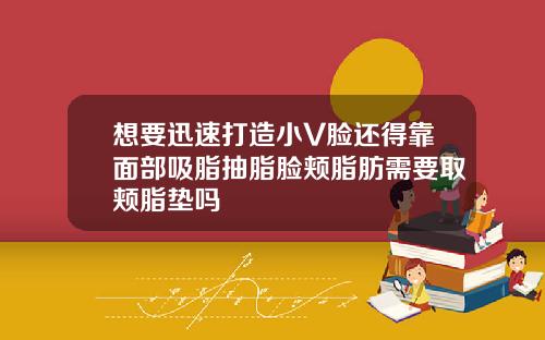 想要迅速打造小V脸还得靠面部吸脂抽脂脸颊脂肪需要取颊脂垫吗
