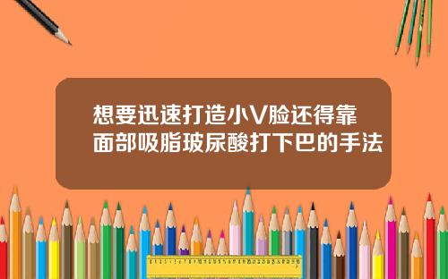 想要迅速打造小V脸还得靠面部吸脂玻尿酸打下巴的手法