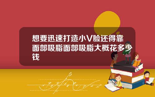 想要迅速打造小V脸还得靠面部吸脂面部吸脂大概花多少钱