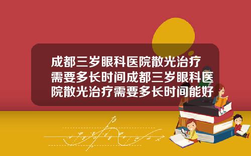 成都三岁眼科医院散光治疗需要多长时间成都三岁眼科医院散光治疗需要多长时间能好