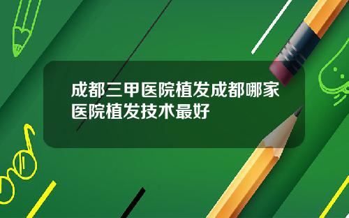 成都三甲医院植发成都哪家医院植发技术最好