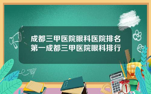 成都三甲医院眼科医院排名第一成都三甲医院眼科排行