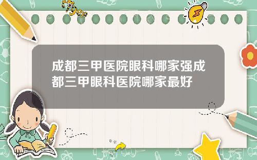 成都三甲医院眼科哪家强成都三甲眼科医院哪家最好
