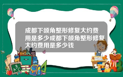 成都下颌角整形修复大约费用是多少成都下颌角整形修复大约费用是多少钱