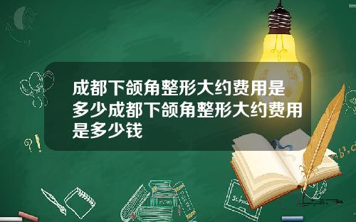 成都下颌角整形大约费用是多少成都下颌角整形大约费用是多少钱