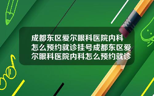 成都东区爱尔眼科医院内科怎么预约就诊挂号成都东区爱尔眼科医院内科怎么预约就诊时间