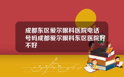成都东区爱尔眼科医院电话号码成都爱尔眼科东区医院好不好