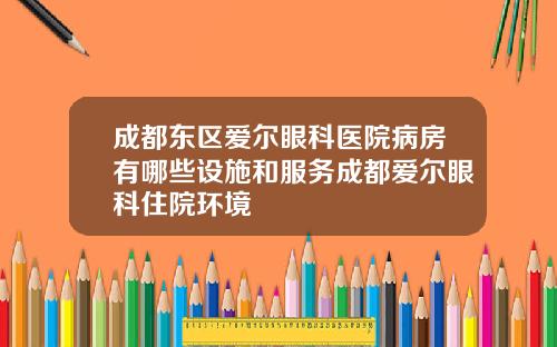 成都东区爱尔眼科医院病房有哪些设施和服务成都爱尔眼科住院环境