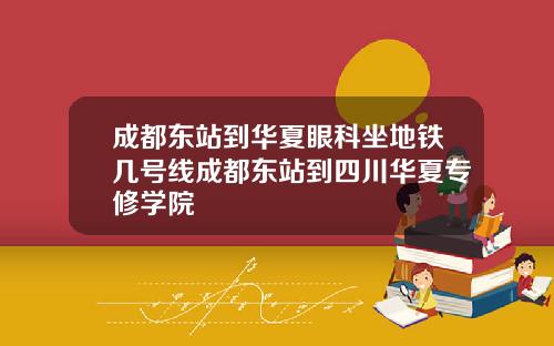 成都东站到华夏眼科坐地铁几号线成都东站到四川华夏专修学院