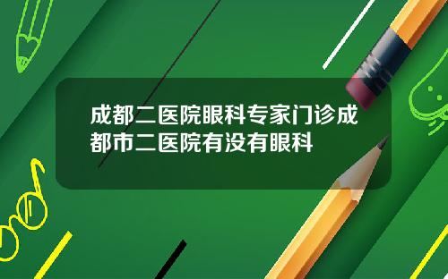成都二医院眼科专家门诊成都市二医院有没有眼科