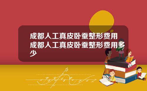 成都人工真皮卧蚕整形费用成都人工真皮卧蚕整形费用多少