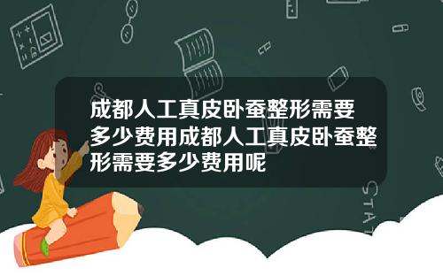 成都人工真皮卧蚕整形需要多少费用成都人工真皮卧蚕整形需要多少费用呢