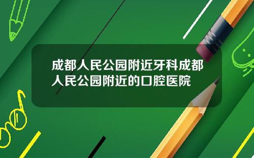 成都人民公园附近牙科成都人民公园附近的口腔医院