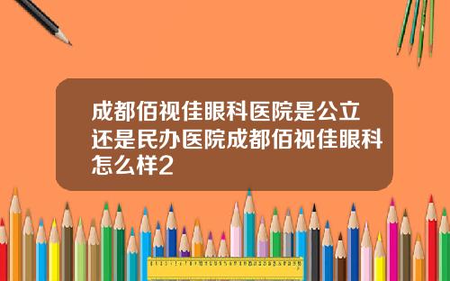 成都佰视佳眼科医院是公立还是民办医院成都佰视佳眼科怎么样2