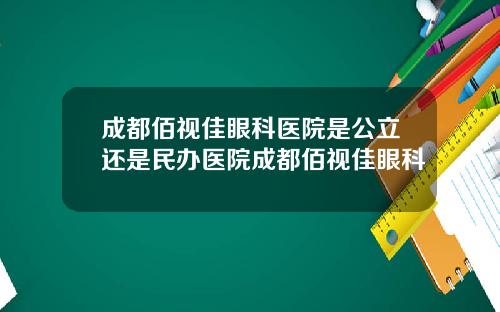 成都佰视佳眼科医院是公立还是民办医院成都佰视佳眼科