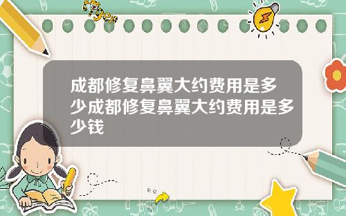 成都修复鼻翼大约费用是多少成都修复鼻翼大约费用是多少钱