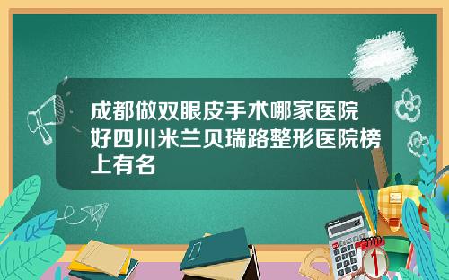 成都做双眼皮手术哪家医院好四川米兰贝瑞路整形医院榜上有名
