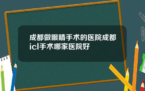 成都做眼睛手术的医院成都icl手术哪家医院好