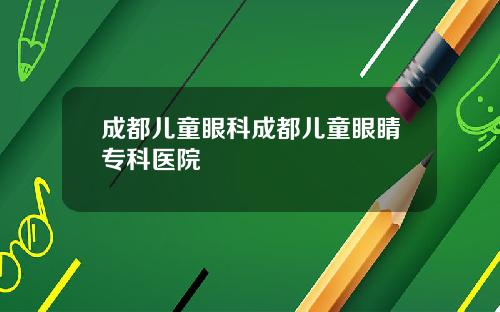 成都儿童眼科成都儿童眼睛专科医院