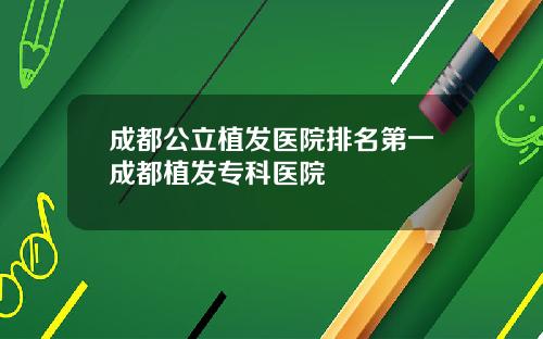 成都公立植发医院排名第一成都植发专科医院