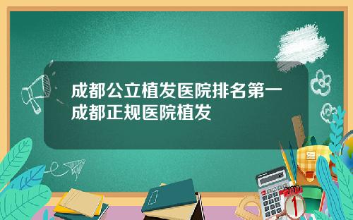 成都公立植发医院排名第一成都正规医院植发