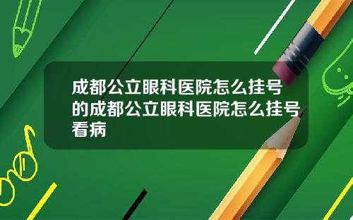 成都公立眼科医院怎么挂号的成都公立眼科医院怎么挂号看病