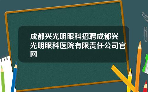 成都兴光明眼科招聘成都兴光明眼科医院有限责任公司官网
