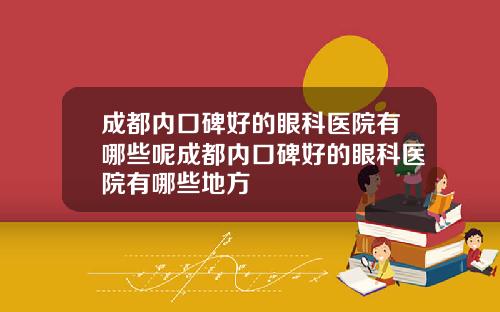 成都内口碑好的眼科医院有哪些呢成都内口碑好的眼科医院有哪些地方