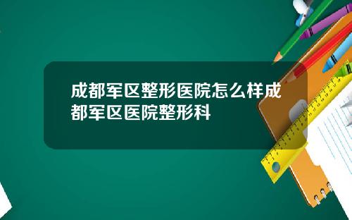 成都军区整形医院怎么样成都军区医院整形科
