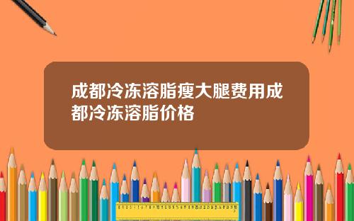 成都冷冻溶脂瘦大腿费用成都冷冻溶脂价格